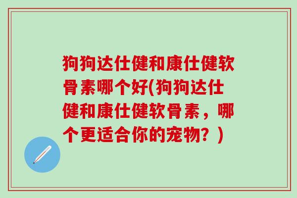 狗狗达仕健和康仕健软骨素哪个好(狗狗达仕健和康仕健软骨素,哪个更适合你的宠物?)-第1张图片-氨糖科普网 狗狗达仕健和康仕健软骨素哪个好(狗狗达仕健和康仕健软骨素,哪个更适合你的宠物?)-第1张图片-氨糖科普网