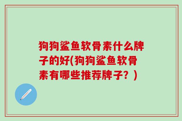 狗狗鲨鱼软骨素什么牌子的好(狗狗鲨鱼软骨素有哪些推荐牌子？)-第1张图片-氨糖科普网