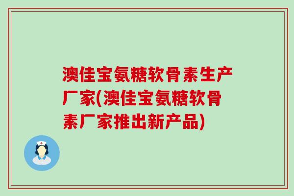 澳佳宝氨糖软骨素生产厂家(澳佳宝氨糖软骨素厂家推出新产品)-第1张图片-氨糖科普网 澳佳宝氨糖软骨素生产厂家(澳佳宝氨糖软骨素厂家推出新产品)-第1张图片-氨糖科普网