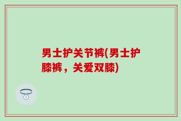 男士护关节裤(男士护膝裤，关爱双膝)-第1张图片-氨糖科普网