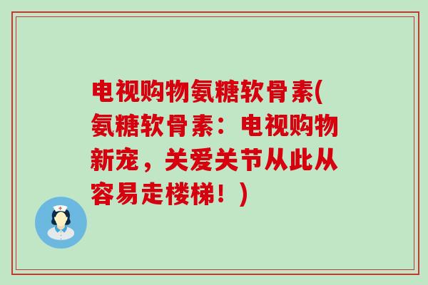 电视购物氨糖软骨素(氨糖软骨素:电视购物新宠,关爱关节从此从容易走楼梯!)-第1张图片-氨糖科普网 电视购物氨糖软骨素(氨糖软骨素:电视购物新宠,关爱关节从此从容易走楼梯!)-第1张图片-氨糖科普网