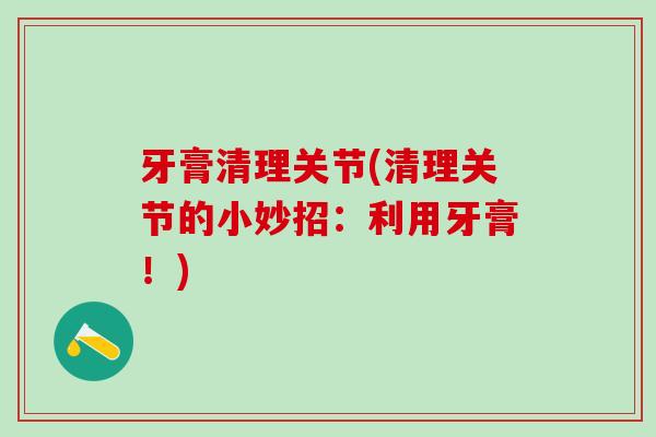 牙膏清理关节(清理关节的小妙招:利用牙膏!)-第1张图片-氨糖科普网 牙膏清理关节(清理关节的小妙招:利用牙膏!)-第1张图片-氨糖科普网