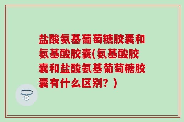 盐酸氨基葡萄糖胶囊和氨基酸胶囊(氨基酸胶囊和盐酸氨基葡萄糖胶囊有什么区别？)-第1张图片-氨糖科普网