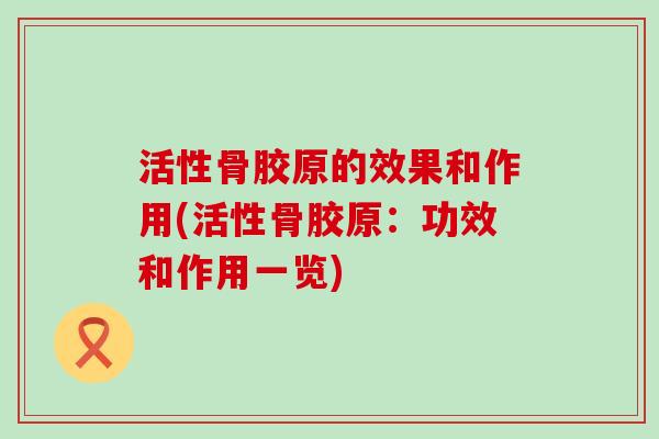 活性骨胶原的效果和作用(活性骨胶原:功效和作用一览)-第1张图片-氨糖科普网 活性骨胶原的效果和作用(活性骨胶原:功效和作用一览)-第1张图片-氨糖科普网