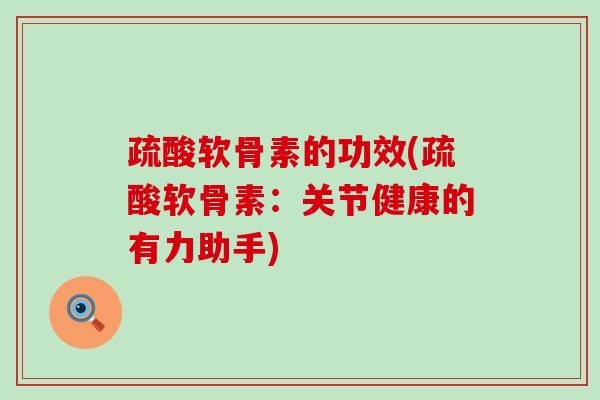 疏酸软骨素的功效(疏酸软骨素：关节健康的有力助手)-第1张图片-氨糖科普网