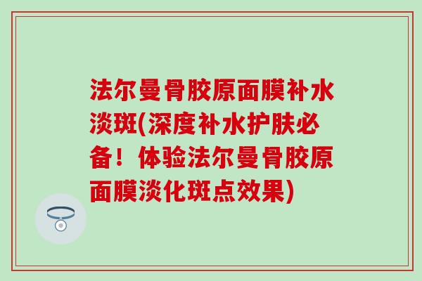 法尔曼骨胶原面膜补水淡斑(深度补水护肤必备!体验法尔曼骨胶原面膜淡化斑点效果)-第1张图片-氨糖科普网 法尔曼骨胶原面膜补水淡斑(深度补水护肤必备!体验法尔曼骨胶原面膜淡化斑点效果)-第1张图片-氨糖科普网