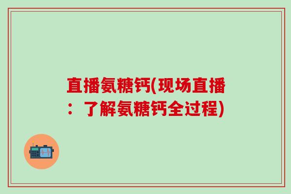 直播氨糖钙(现场直播:了解氨糖钙全过程)-第1张图片-氨糖科普网 直播氨糖钙(现场直播:了解氨糖钙全过程)-第1张图片-氨糖科普网