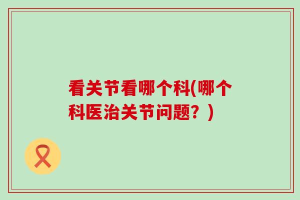看关节看哪个科(哪个科医治关节问题?)-第1张图片-氨糖科普网 看关节看哪个科(哪个科医治关节问题?)-第1张图片-氨糖科普网