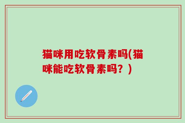 猫咪用吃软骨素吗(猫咪能吃软骨素吗?)-第1张图片-氨糖科普网 猫咪用吃软骨素吗(猫咪能吃软骨素吗?)-第1张图片-氨糖科普网