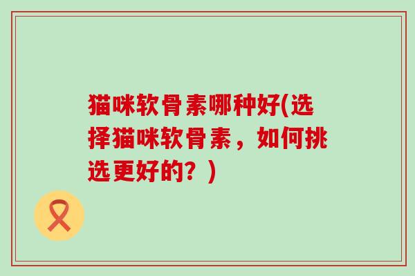 猫咪软骨素哪种好(选择猫咪软骨素，如何挑选更好的？)-第1张图片-氨糖科普网