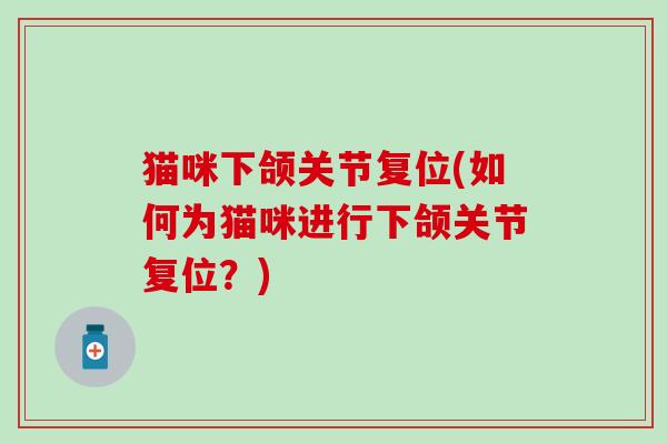 猫咪下颌关节复位(如何为猫咪进行下颌关节复位?)-第1张图片-氨糖科普网 猫咪下颌关节复位(如何为猫咪进行下颌关节复位?)-第1张图片-氨糖科普网
