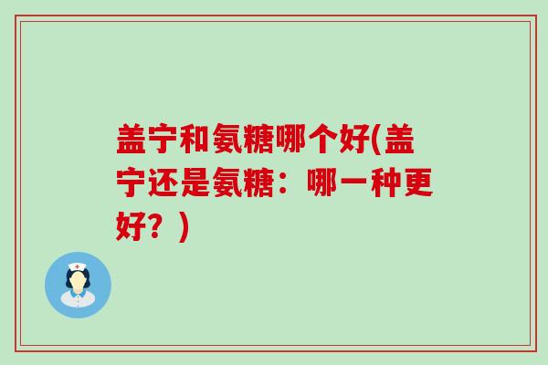 盖宁和氨糖哪个好(盖宁还是氨糖:哪一种更好?)-第1张图片-氨糖科普网 盖宁和氨糖哪个好(盖宁还是氨糖:哪一种更好?)-第1张图片-氨糖科普网