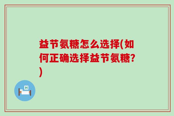 益节氨糖怎么选择(如何正确选择益节氨糖？)-第1张图片-氨糖科普网