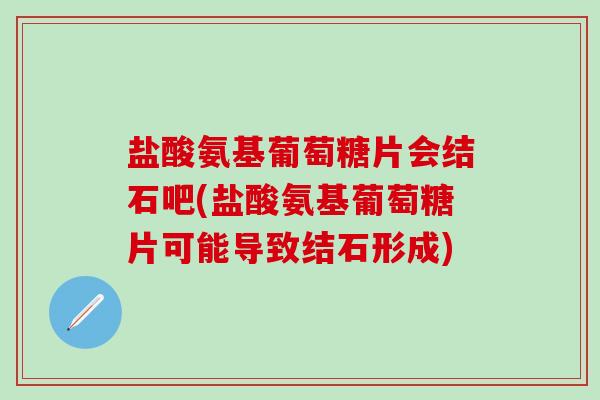 盐酸氨基葡萄糖片会结石吧(盐酸氨基葡萄糖片可能导致结石形成)-第1张图片-氨糖科普网