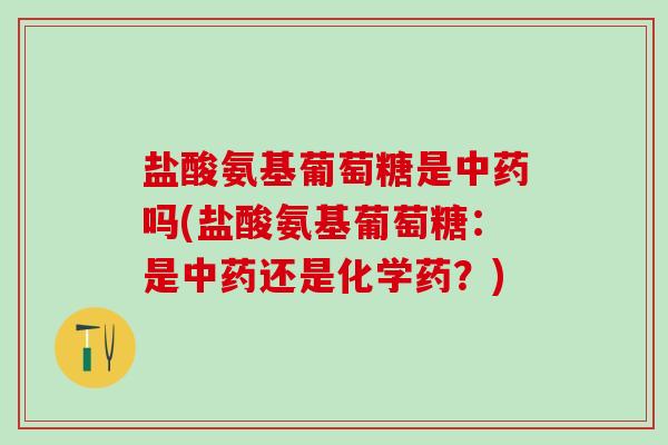 盐酸氨基葡萄糖是中药吗(盐酸氨基葡萄糖:是中药还是化学药?)-第1张图片-氨糖科普网 盐酸氨基葡萄糖是中药吗(盐酸氨基葡萄糖:是中药还是化学药?)-第1张图片-氨糖科普网
