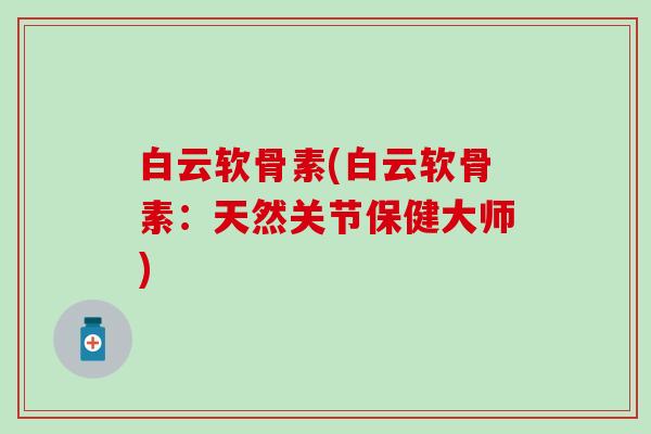 白云软骨素(白云软骨素：天然关节保健大师)-第1张图片-氨糖科普网