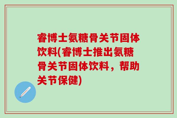 睿博士氨糖骨关节固体饮料(睿博士推出氨糖骨关节固体饮料，帮助关节保健)-第1张图片-氨糖科普网