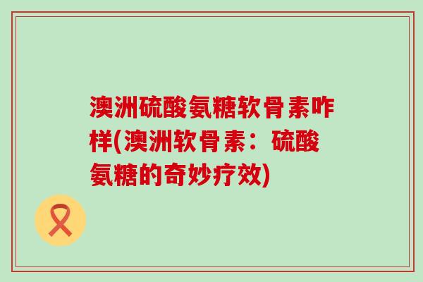 澳洲硫酸氨糖软骨素咋样(澳洲软骨素:硫酸氨糖的奇妙疗效)-第1张图片-氨糖科普网 澳洲硫酸氨糖软骨素咋样(澳洲软骨素:硫酸氨糖的奇妙疗效)-第1张图片-氨糖科普网