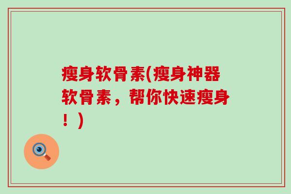 瘦身软骨素(瘦身神器软骨素,帮你快速瘦身!)-第1张图片-氨糖科普网 瘦身软骨素(瘦身神器软骨素,帮你快速瘦身!)-第1张图片-氨糖科普网