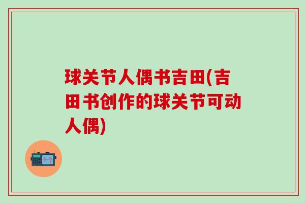 球关节人偶书吉田(吉田书创作的球关节可动人偶)-第1张图片-氨糖科普网