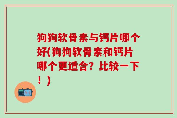 狗狗软骨素与钙片哪个好(狗狗软骨素和钙片哪个更适合?比较一下!)-第1张图片-氨糖科普网 狗狗软骨素与钙片哪个好(狗狗软骨素和钙片哪个更适合?比较一下!)-第1张图片-氨糖科普网