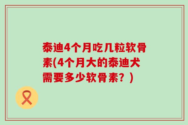 泰迪4个月吃几粒软骨素(4个月大的泰迪犬需要多少软骨素?)-第1张图片-氨糖科普网 泰迪4个月吃几粒软骨素(4个月大的泰迪犬需要多少软骨素?)-第1张图片-氨糖科普网