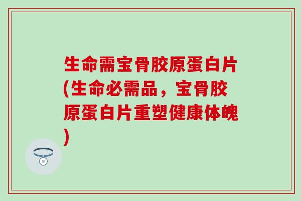 生命需宝骨胶原蛋白片(生命必需品,宝骨胶原蛋白片重塑健康体魄)-第1张图片-氨糖科普网 生命需宝骨胶原蛋白片(生命必需品,宝骨胶原蛋白片重塑健康体魄)-第1张图片-氨糖科普网