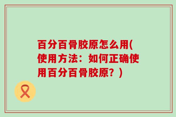 百分百骨胶原怎么用(使用方法:如何正确使用百分百骨胶原?)-第1张图片-氨糖科普网 百分百骨胶原怎么用(使用方法:如何正确使用百分百骨胶原?)-第1张图片-氨糖科普网