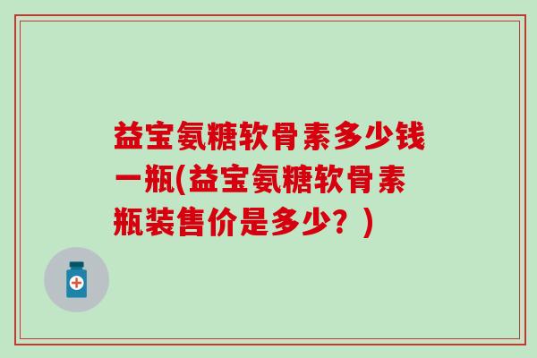 益宝氨糖软骨素多少钱一瓶(益宝氨糖软骨素瓶装售价是多少?)-第1张图片-氨糖科普网 益宝氨糖软骨素多少钱一瓶(益宝氨糖软骨素瓶装售价是多少?)-第1张图片-氨糖科普网