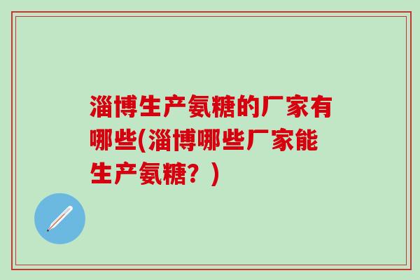 淄博生产氨糖的厂家有哪些(淄博哪些厂家能生产氨糖？)-第1张图片-氨糖科普网