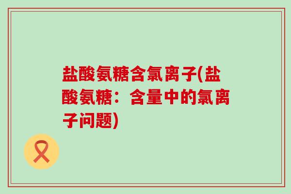 盐酸氨糖含氯离子(盐酸氨糖:含量中的氯离子问题)-第1张图片-氨糖科普网 盐酸氨糖含氯离子(盐酸氨糖:含量中的氯离子问题)-第1张图片-氨糖科普网