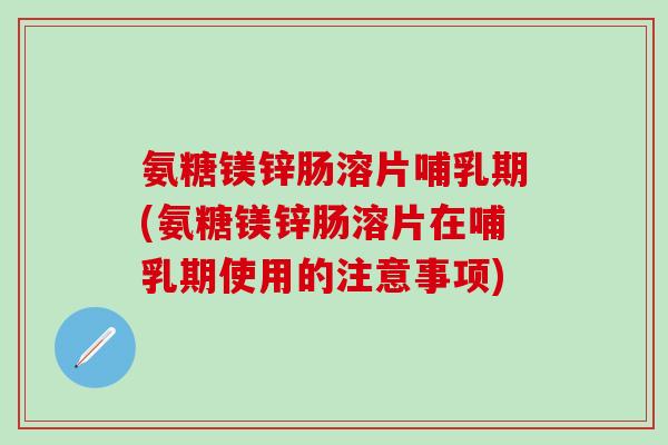 氨糖镁锌肠溶片哺乳期(氨糖镁锌肠溶片在哺乳期使用的注意事项)-第1张图片-氨糖科普网