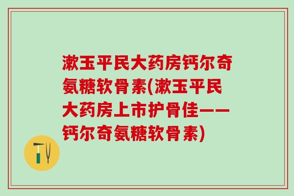 漱玉平民大药房钙尔奇氨糖软骨素(漱玉平民大药房上市护骨佳——钙尔奇氨糖软骨素)-第1张图片-氨糖科普网 漱玉平民大药房钙尔奇氨糖软骨素(漱玉平民大药房上市护骨佳——钙尔奇氨糖软骨素)-第1张图片-氨糖科普网