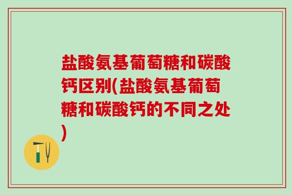 盐酸氨基葡萄糖和碳酸钙区别(盐酸氨基葡萄糖和碳酸钙的不同之处)-第1张图片-氨糖科普网 盐酸氨基葡萄糖和碳酸钙区别(盐酸氨基葡萄糖和碳酸钙的不同之处)-第1张图片-氨糖科普网