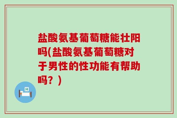 盐酸氨基葡萄糖能壮阳吗(盐酸氨基葡萄糖对于男性的性功能有帮助吗？)-第1张图片-氨糖科普网