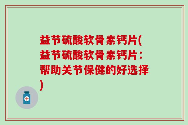 益节硫酸软骨素钙片(益节硫酸软骨素钙片:帮助关节保健的好选择)-第1张图片-氨糖科普网 益节硫酸软骨素钙片(益节硫酸软骨素钙片:帮助关节保健的好选择)-第1张图片-氨糖科普网