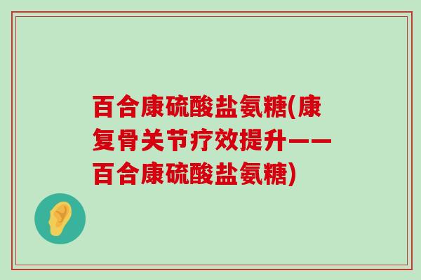 百合康硫酸盐氨糖(康复骨关节疗效提升——百合康硫酸盐氨糖)-第1张图片-氨糖科普网 百合康硫酸盐氨糖(康复骨关节疗效提升——百合康硫酸盐氨糖)-第1张图片-氨糖科普网