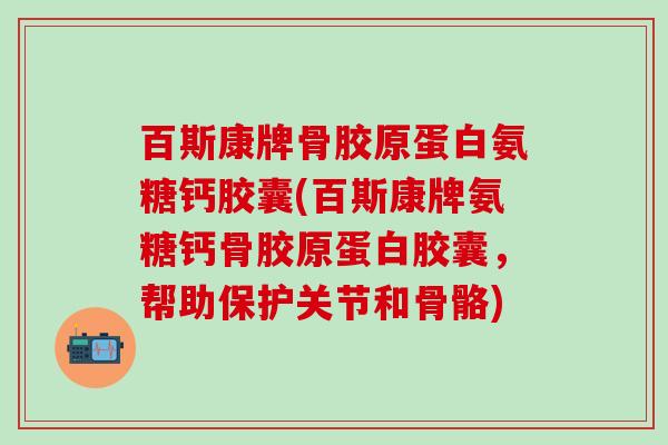 百斯康牌骨胶原蛋白氨糖钙胶囊(百斯康牌氨糖钙骨胶原蛋白胶囊,帮助保护关节和骨骼)-第1张图片-氨糖科普网 百斯康牌骨胶原蛋白氨糖钙胶囊(百斯康牌氨糖钙骨胶原蛋白胶囊,帮助保护关节和骨骼)-第1张图片-氨糖科普网