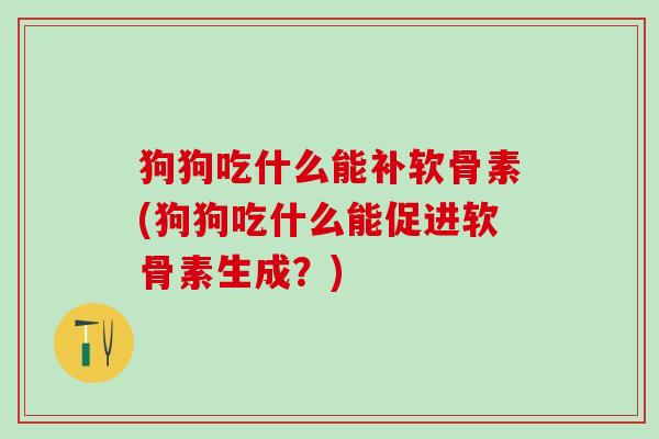 狗狗吃什么能补软骨素(狗狗吃什么能促进软骨素生成?)-第1张图片-氨糖科普网 狗狗吃什么能补软骨素(狗狗吃什么能促进软骨素生成?)-第1张图片-氨糖科普网