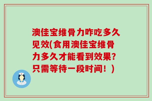 澳佳宝维骨力咋吃多久见效(食用澳佳宝维骨力多久才能看到效果?只需等待一段时间!)-第1张图片-氨糖科普网 澳佳宝维骨力咋吃多久见效(食用澳佳宝维骨力多久才能看到效果?只需等待一段时间!)-第1张图片-氨糖科普网