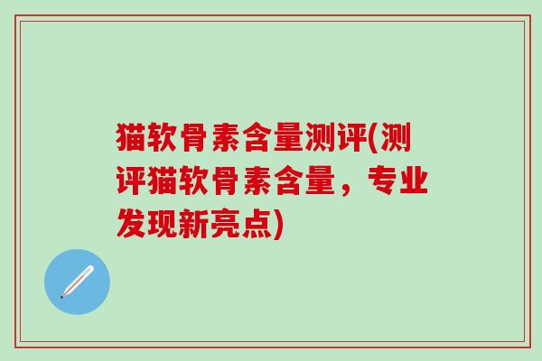 猫软骨素含量测评(测评猫软骨素含量，专业发现新亮点)-第1张图片-氨糖科普网
