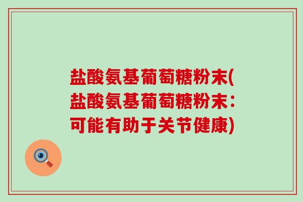盐酸氨基葡萄糖粉末(盐酸氨基葡萄糖粉末:可能有助于关节健康)-第1张图片-氨糖科普网 盐酸氨基葡萄糖粉末(盐酸氨基葡萄糖粉末:可能有助于关节健康)-第1张图片-氨糖科普网