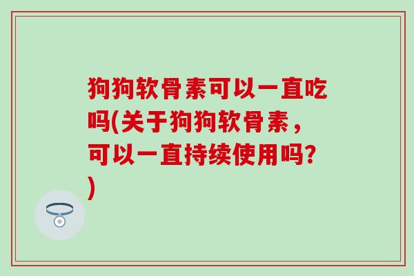 狗狗软骨素可以一直吃吗(关于狗狗软骨素,可以一直持续使用吗?)-第1张图片-氨糖科普网 狗狗软骨素可以一直吃吗(关于狗狗软骨素,可以一直持续使用吗?)-第1张图片-氨糖科普网