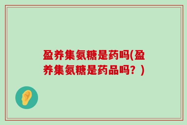 盈养集氨糖是药吗(盈养集氨糖是药品吗?)-第1张图片-氨糖科普网 盈养集氨糖是药吗(盈养集氨糖是药品吗?)-第1张图片-氨糖科普网