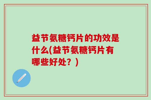 益节氨糖钙片的功效是什么(益节氨糖钙片有哪些好处?)-第1张图片-氨糖科普网 益节氨糖钙片的功效是什么(益节氨糖钙片有哪些好处?)-第1张图片-氨糖科普网