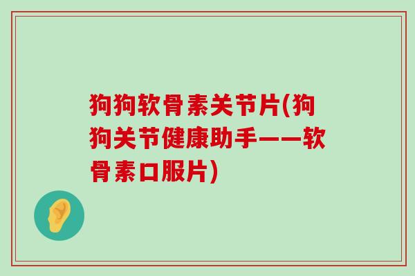 狗狗软骨素关节片(狗狗关节健康助手——软骨素口服片)-第1张图片-氨糖科普网