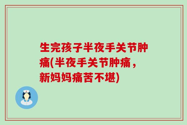 生完孩子半夜手关节肿痛(半夜手关节肿痛,新妈妈痛苦不堪)-第1张图片-氨糖科普网 生完孩子半夜手关节肿痛(半夜手关节肿痛,新妈妈痛苦不堪)-第1张图片-氨糖科普网