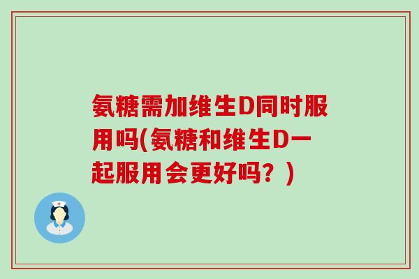 氨糖需加维生D同时服用吗(氨糖和维生D一起服用会更好吗?)-第1张图片-氨糖科普网 氨糖需加维生D同时服用吗(氨糖和维生D一起服用会更好吗?)-第1张图片-氨糖科普网