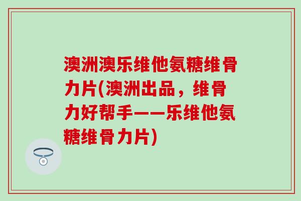 澳洲澳乐维他氨糖维骨力片(澳洲出品,维骨力好帮手——乐维他氨糖维骨力片)-第1张图片-氨糖科普网 澳洲澳乐维他氨糖维骨力片(澳洲出品,维骨力好帮手——乐维他氨糖维骨力片)-第1张图片-氨糖科普网