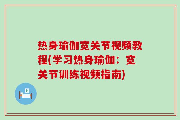 热身瑜伽宽关节视频教程(学习热身瑜伽:宽关节训练视频指南)-第1张图片-氨糖科普网 热身瑜伽宽关节视频教程(学习热身瑜伽:宽关节训练视频指南)-第1张图片-氨糖科普网